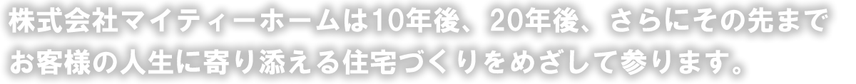 株式会社マイティーホームは10年後、20年後、さらにその先までお客様の人生に寄り添える住宅造りをめざして参ります。